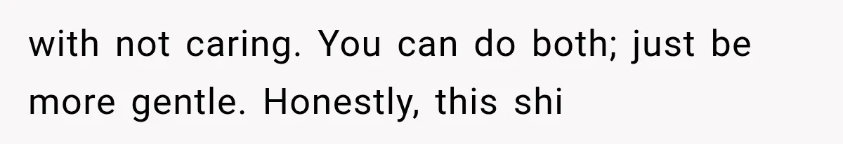 Pregnant Woman Feels Trapped by Her Grieving Friend, Then Hates Herself for Wanting Space with not caring. You can do both; just be more gentle. Honestly, this shi