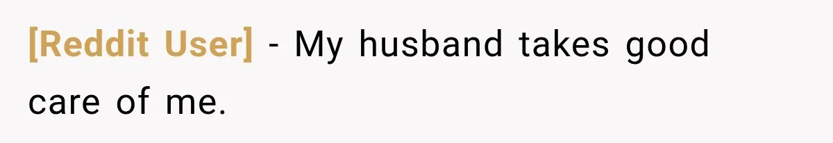 [Reddit User] − My husband takes good care of me.