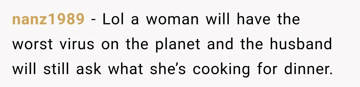 Man Makes Tea For His Sick Wife, Then Coworkers Treat Him Like A Marriage Unicorn nanz1989 − Lol a woman will have the worst virus on the planet and the husband will still ask what she’s cooking for dinner.