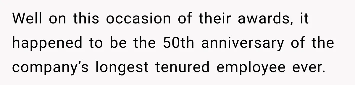 Well on this occasion of their awards, it happened to be the 50th anniversary of the company’s longest tenured employee ever.
