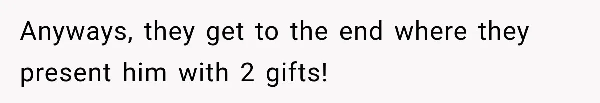 Anyways, they get to the end where they present him with 2 gifts!