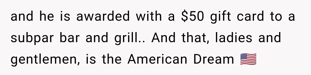 and he is awarded with a $50 gift card to a subpar bar and grill.. And that, ladies and gentlemen, is the American Dream 🇺🇸