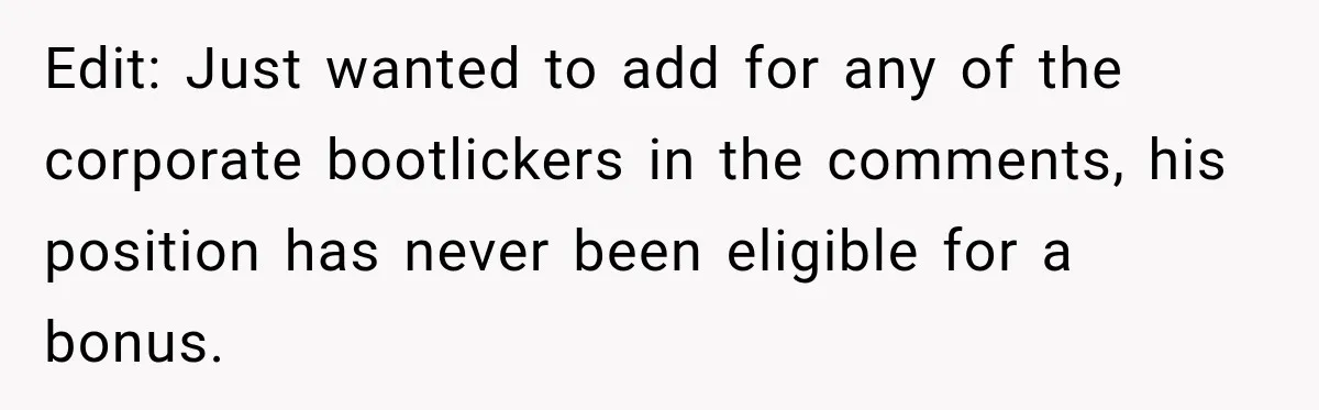 Edit: Just wanted to add for any of the corporate bootlickers in the comments, his position has never been eligible for a bonus.
