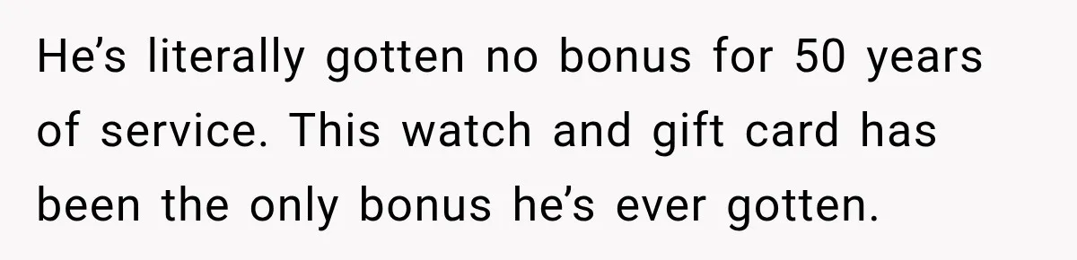 He’s literally gotten no bonus for 50 years of service. This watch and gift card has been the only bonus he’s ever gotten.