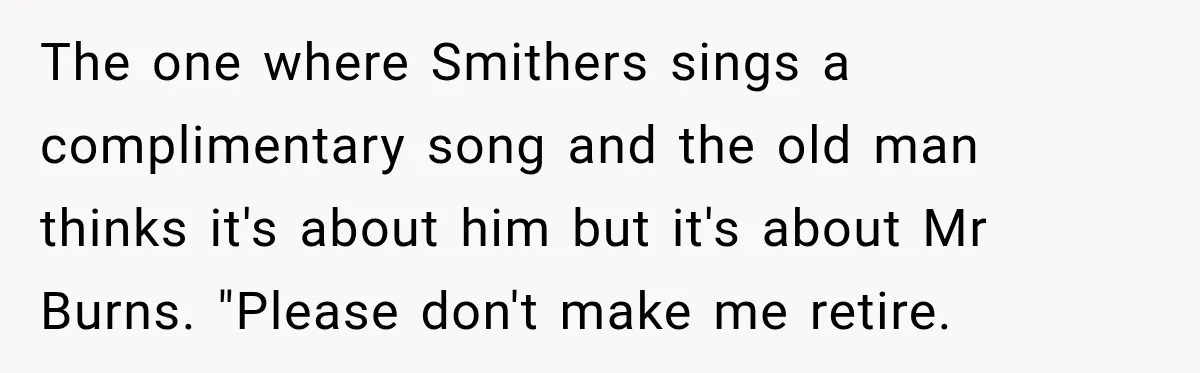 The one where Smithers sings a complimentary song and the old man thinks it's about him but it's about Mr Burns. "Please don't make me retire.