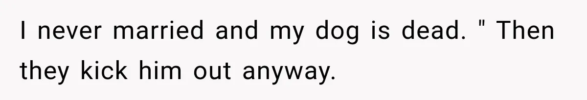 I never married and my dog is dead. " Then they kick him out anyway.