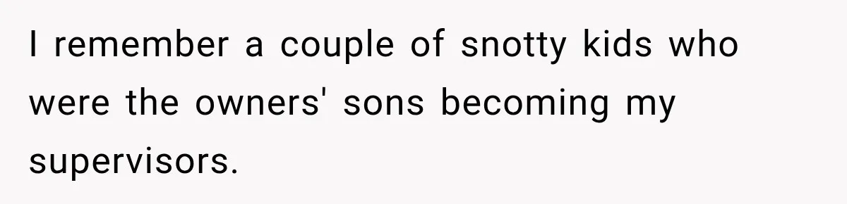 I remember a couple of snotty kids who were the owners' sons becoming my supervisors.