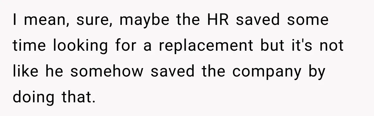I mean, sure, maybe the HR saved some time looking for a replacement but it's not like he somehow saved the company by doing that.