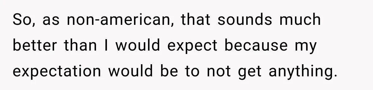So, as non-american, that sounds much better than I would expect because my expectation would be to not get anything.