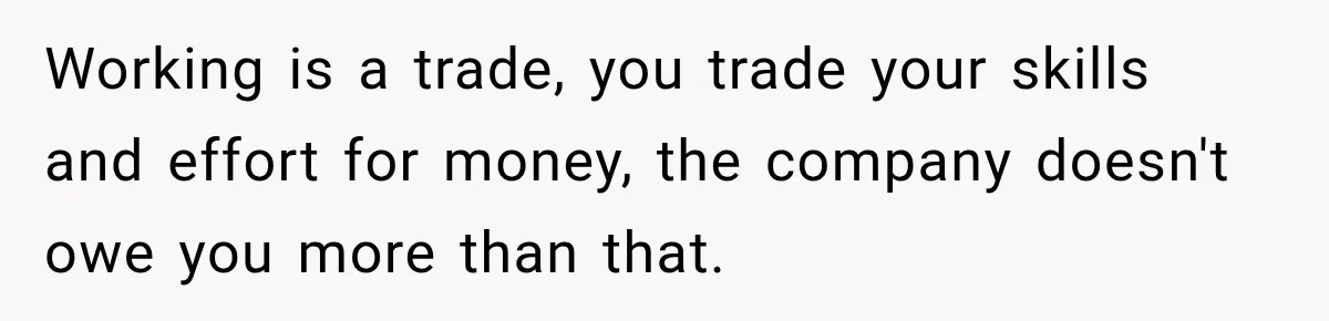 Working is a trade, you trade your skills and effort for money, the company doesn't owe you more than that.