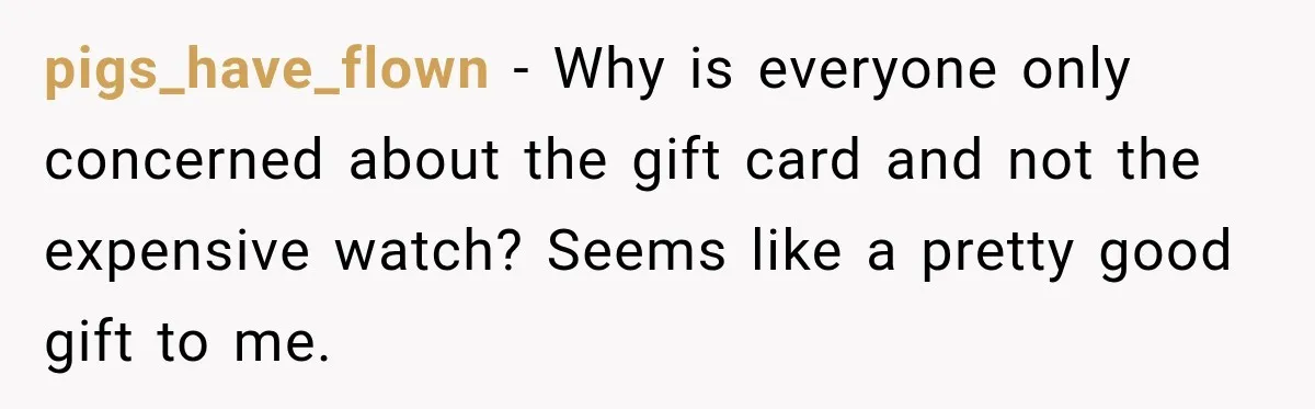 pigs_have_flown − Why is everyone only concerned about the gift card and not the expensive watch? Seems like a pretty good gift to me.