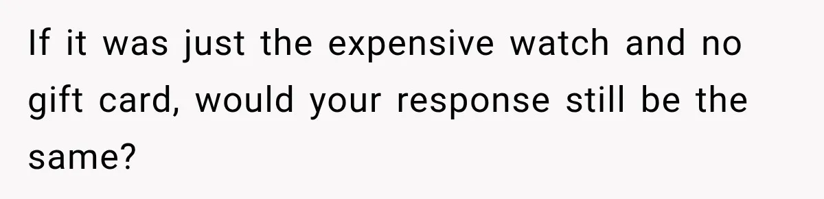 If it was just the expensive watch and no gift card, would your response still be the same?
