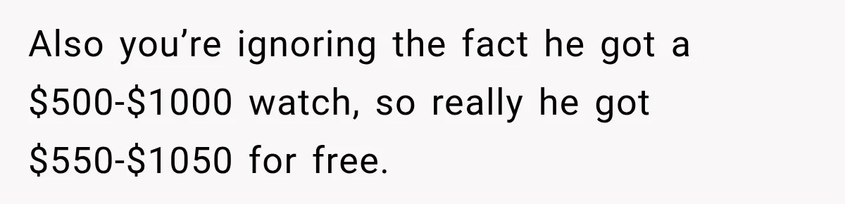 Also you’re ignoring the fact he got a $500-$1000 watch, so really he got $550-$1050 for free.