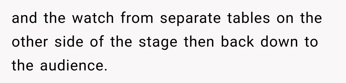and the watch from separate tables on the other side of the stage then back down to the audience.