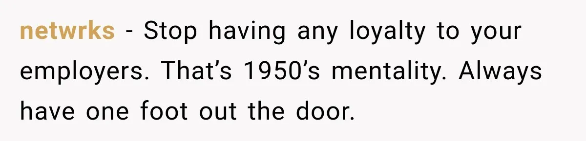 netwrks − Stop having any loyalty to your employers. That’s 1950’s mentality. Always have one foot out the door.