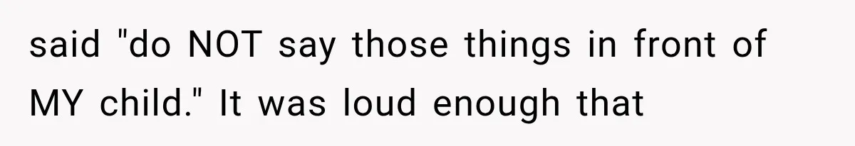 said "do NOT say those things in front of MY child." It was loud enough that