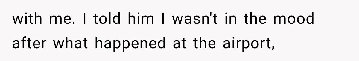 with me. I told him I wasn't in the mood after what happened at the airport,