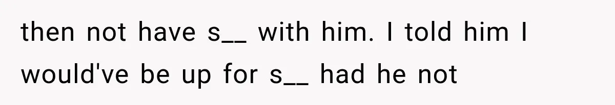 then not have s__ with him. I told him I would've be up for s__ had he not