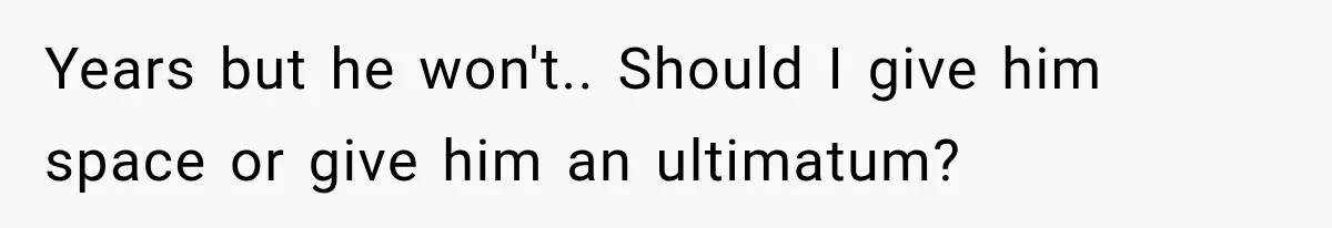 Years but he won't.. Should I give him space or give him an ultimatum?