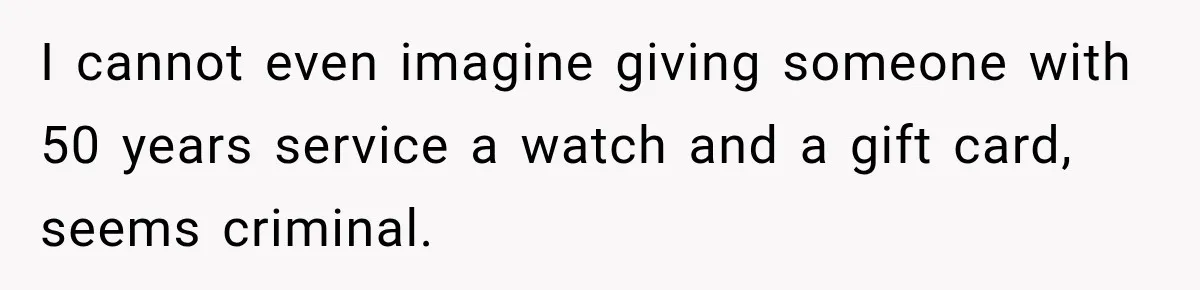 I cannot even imagine giving someone with 50 years service a watch and a gift card, seems criminal.