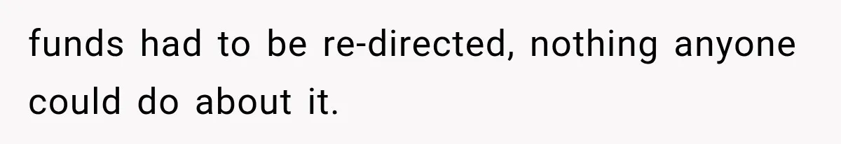 funds had to be re-directed, nothing anyone could do about it.