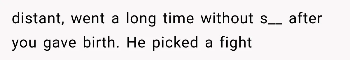 distant, went a long time without s__ after you gave birth. He picked a fight