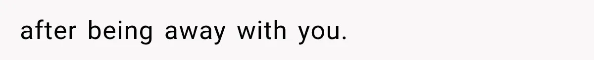 after being away with you.