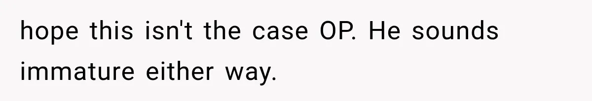 hope this isn't the case OP. He sounds immature either way.