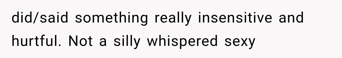 did/said something really insensitive and hurtful. Not a silly whispered sexy
