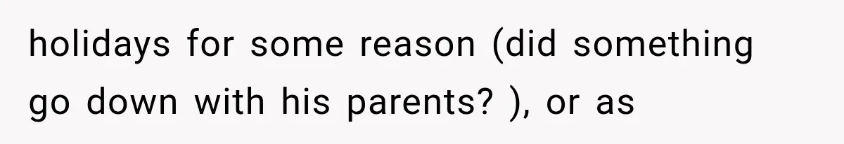 holidays for some reason (did something go down with his parents? ), or as