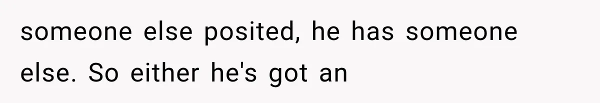 someone else posited, he has someone else. So either he's got an