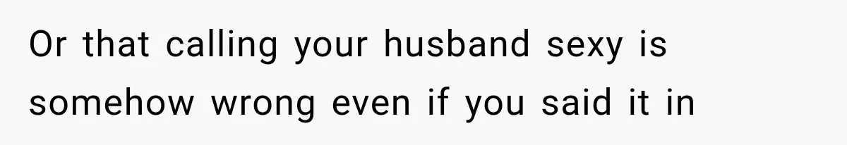 Or that calling your husband sexy is somehow wrong even if you said it in