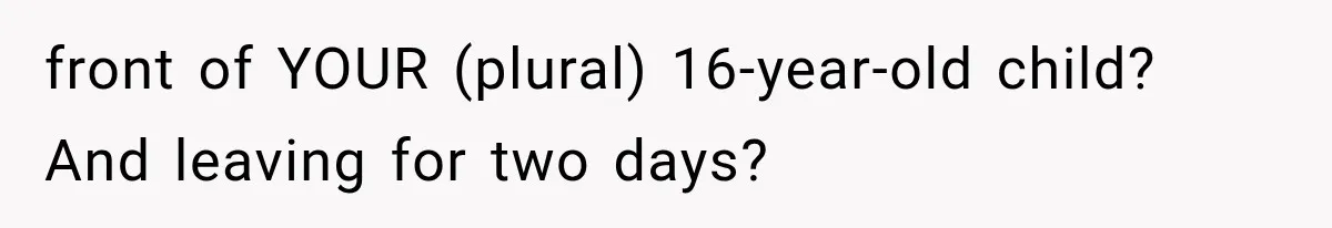 front of YOUR (plural) 16-year-old child? And leaving for two days?