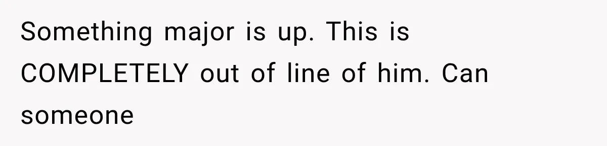 Something major is up. This is COMPLETELY out of line of him. Can someone