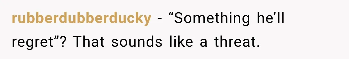 rubberdubberducky − “Something he’ll regret”? That sounds like a threat.