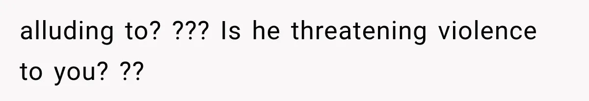 alluding to? ??? Is he threatening violence to you? ??