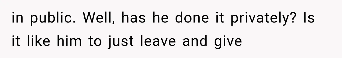 in public. Well, has he done it privately? Is it like him to just leave and give