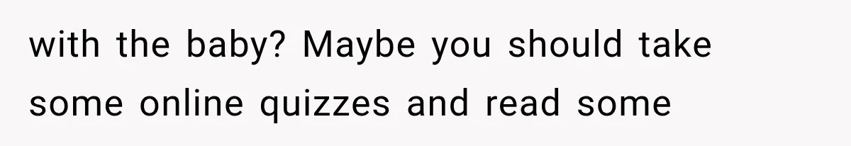 with the baby? Maybe you should take some online quizzes and read some