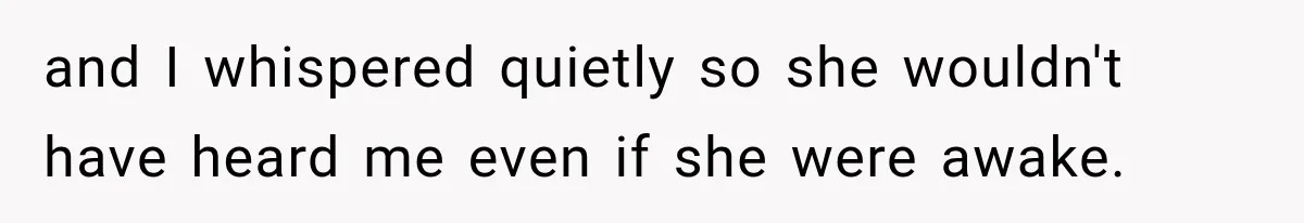 and I whispered quietly so she wouldn't have heard me even if she were awake.