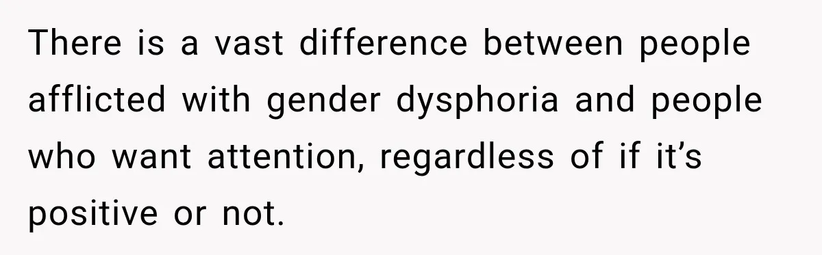 There is a vast difference between people afflicted with gender dysphoria and people who want attention, regardless of if it’s positive or not.