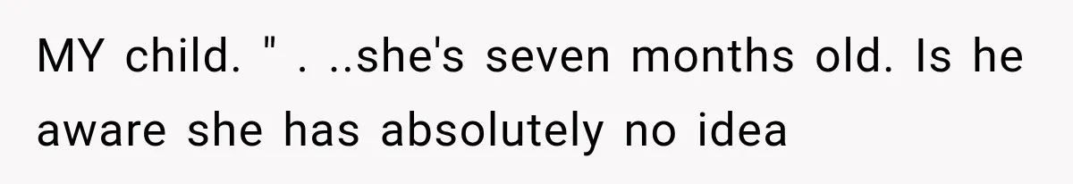 MY child. " . ..she's seven months old. Is he aware she has absolutely no idea
