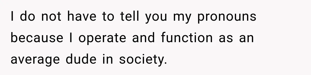 I do not have to tell you my pronouns because I operate and function as an average dude in society.