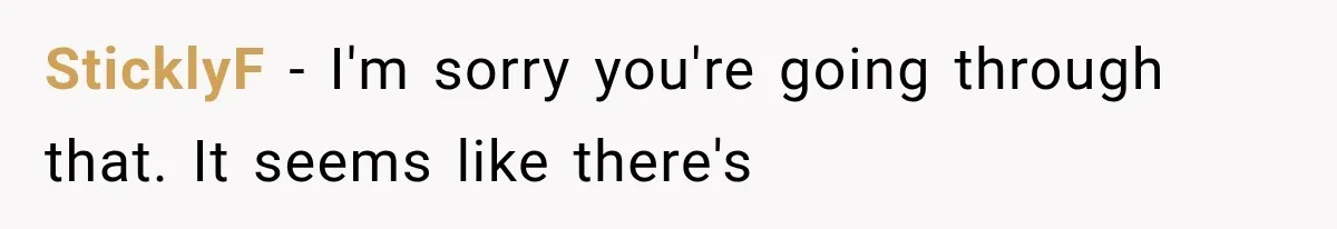 SticklyF − I'm sorry you're going through that. It seems like there's
