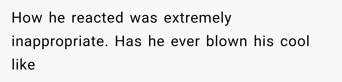 How he reacted was extremely inappropriate. Has he ever blown his cool like
