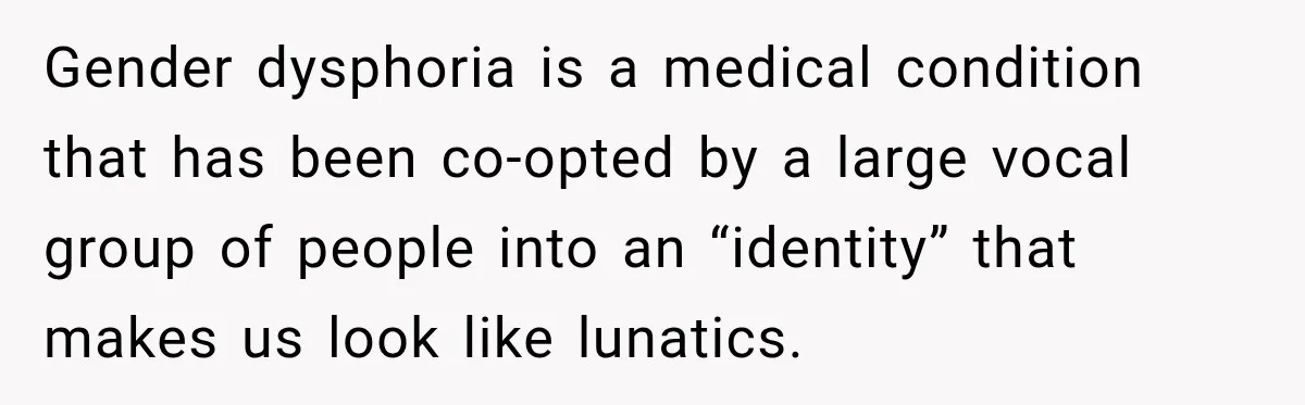 Gender dysphoria is a medical condition that has been co-opted by a large vocal group of people into an “identity” that makes us look like lunatics.