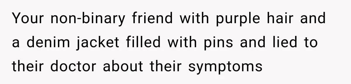 Your non-binary friend with purple hair and a denim jacket filled with pins and lied to their doctor about their symptoms