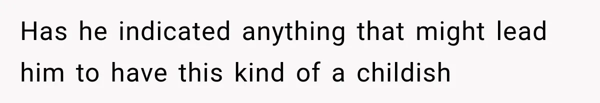 Has he indicated anything that might lead him to have this kind of a childish