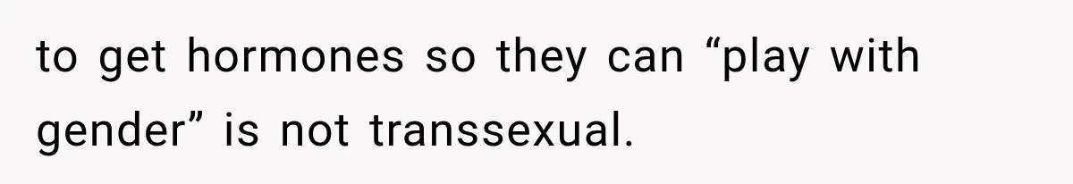 to get hormones so they can “play with gender” is not transsexual.