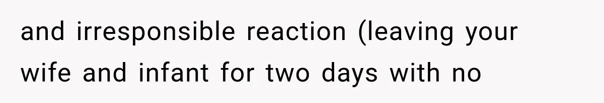 and irresponsible reaction (leaving your wife and infant for two days with no