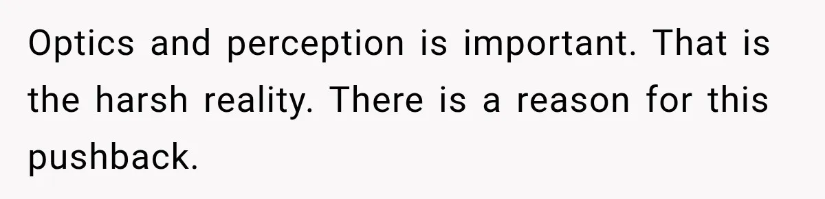 Optics and perception is important. That is the harsh reality. There is a reason for this pushback.